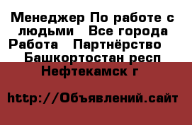 Менеджер По работе с людьми - Все города Работа » Партнёрство   . Башкортостан респ.,Нефтекамск г.